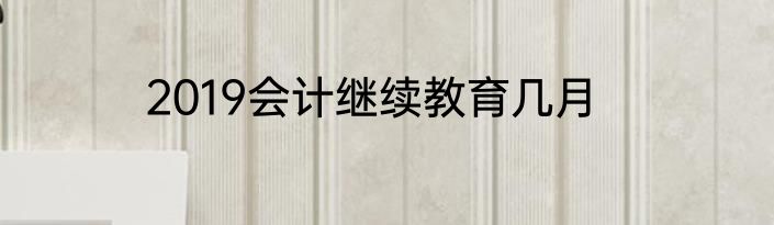 2019会计继续教育几月
