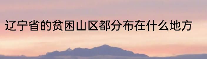 辽宁省的贫困山区都分布在什么地方