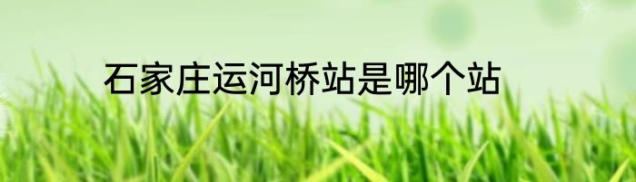 石家庄运河桥站是哪个站