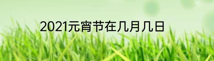 2021元宵节在几月几日