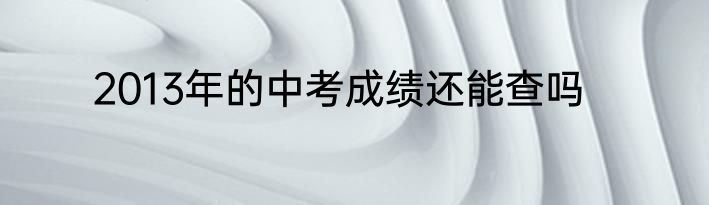 2013年的中考成绩还能查吗