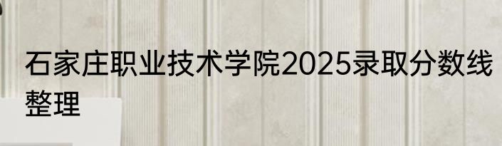 石家庄职业技术学院2025录取分数线整理