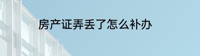 房产证弄丢了怎么补办