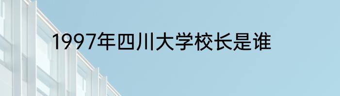1997年四川大学校长是谁