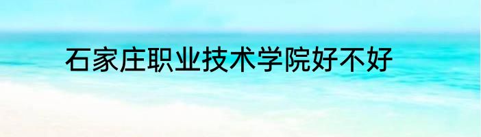 石家庄职业技术学院好不好