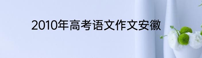 2010年高考语文作文安徽
