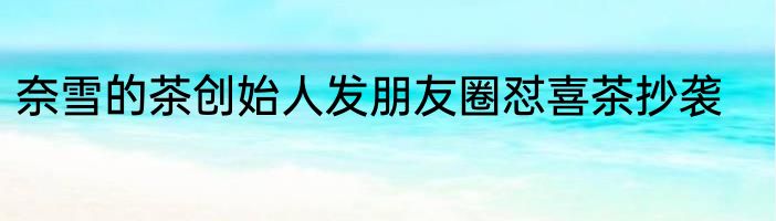 奈雪的茶创始人发朋友圈怼喜茶抄袭