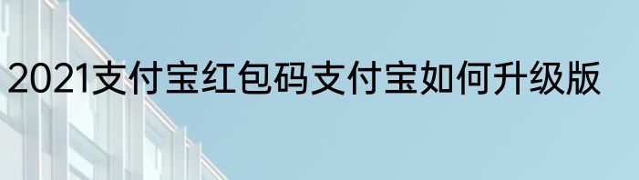 2021支付宝红包码支付宝如何升级版