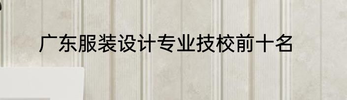 广东服装设计专业技校前十名