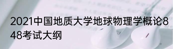 2021中国地质大学地球物理学概论848考试大纲