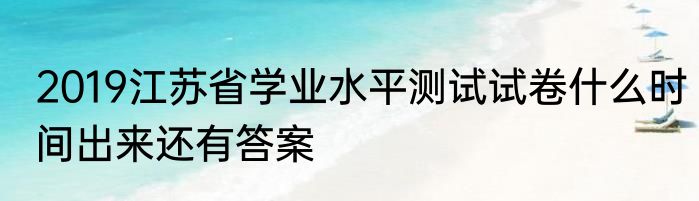 2019江苏省学业水平测试试卷什么时间出来还有答案