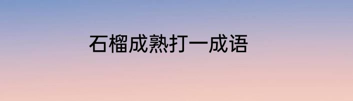 石榴成熟打一成语