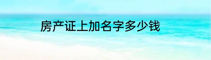 房产证上加名字多少钱