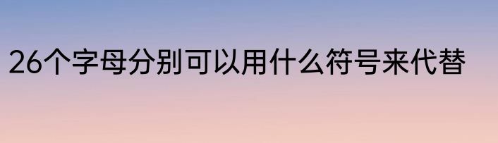 26个字母分别可以用什么符号来代替