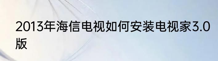 2013年海信电视如何安装电视家3.0版