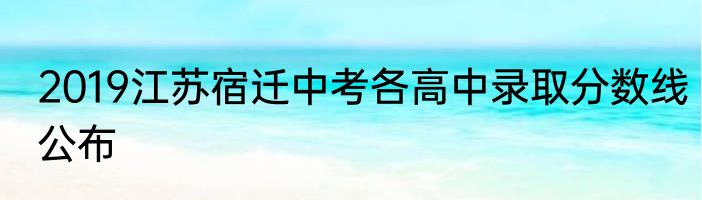 2019江苏宿迁中考各高中录取分数线公布