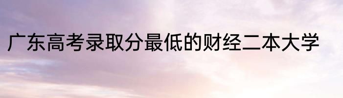 广东高考录取分最低的财经二本大学