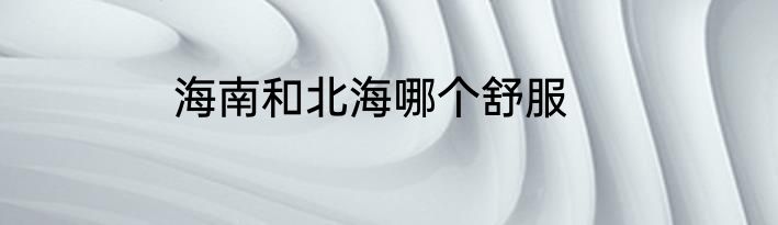 海南和北海哪个舒服