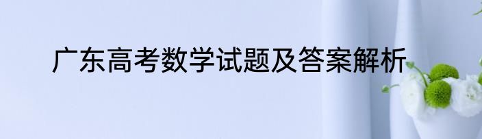 广东高考数学试题及答案解析