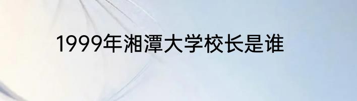 1999年湘潭大学校长是谁