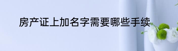 房产证上加名字需要哪些手续