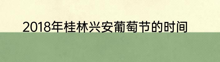 2018年桂林兴安葡萄节的时间