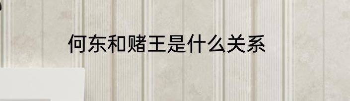何东和赌王是什么关系