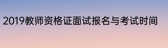 2019教师资格证面试报名与考试时间