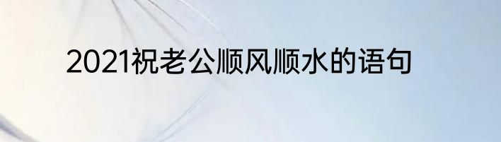 2021祝老公顺风顺水的语句