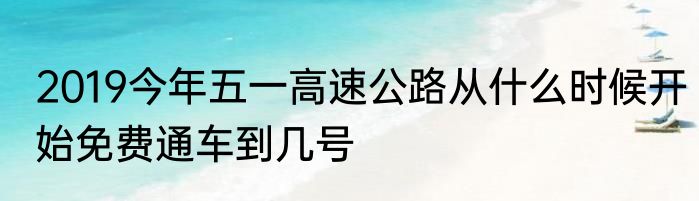 2019今年五一高速公路从什么时候开始免费通车到几号