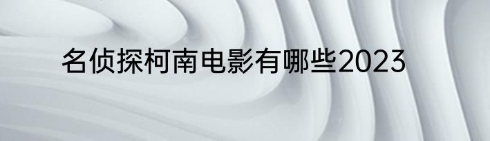 名侦探柯南电影有哪些2023