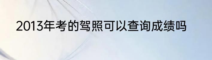 2013年考的驾照可以查询成绩吗