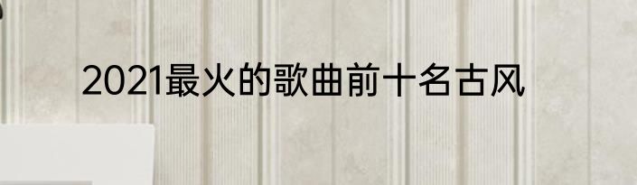 2021最火的歌曲前十名古风