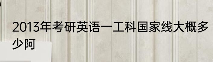 2013年考研英语一工科国家线大概多少阿
