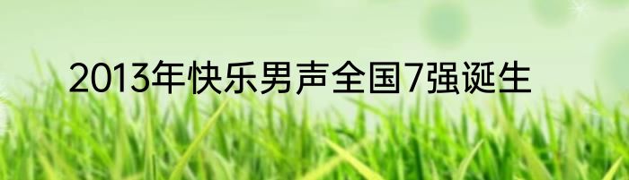 2013年快乐男声全国7强诞生