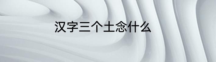 汉字三个土念什么