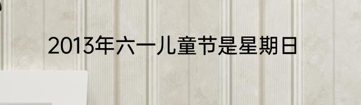 2013年六一儿童节是星期日