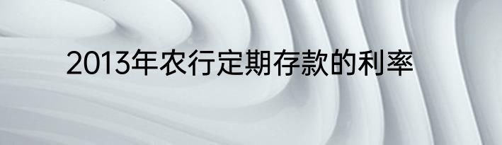 2013年农行定期存款的利率