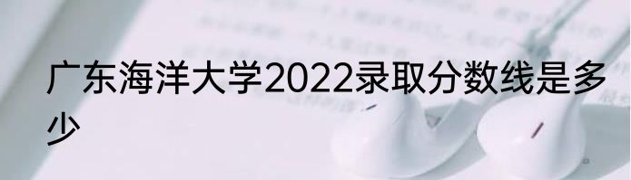 广东海洋大学2022录取分数线是多少