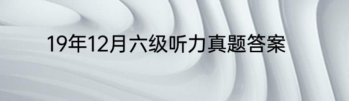 19年12月六级听力真题答案