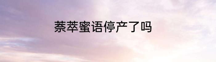 萘萃蜜语停产了吗