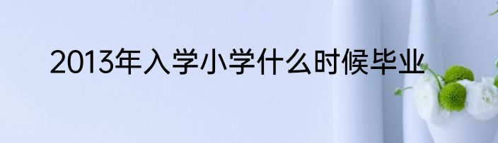 2013年入学小学什么时候毕业