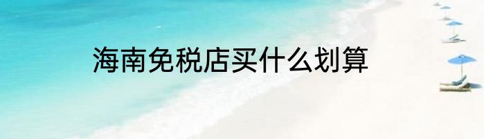 海南免税店买什么划算