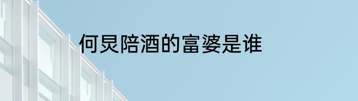 何炅陪酒的富婆是谁