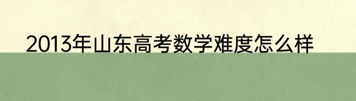 2013年山东高考数学难度怎么样