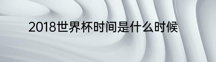 2018世界杯时间是什么时候