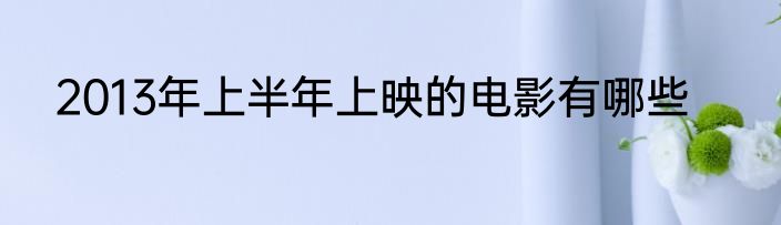 2013年上半年上映的电影有哪些