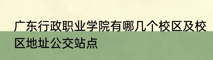 广东行政职业学院有哪几个校区及校区地址公交站点