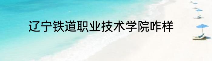辽宁铁道职业技术学院咋样