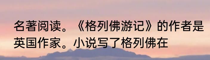 名著阅读。《格列佛游记》的作者是英国作家。小说写了格列佛在